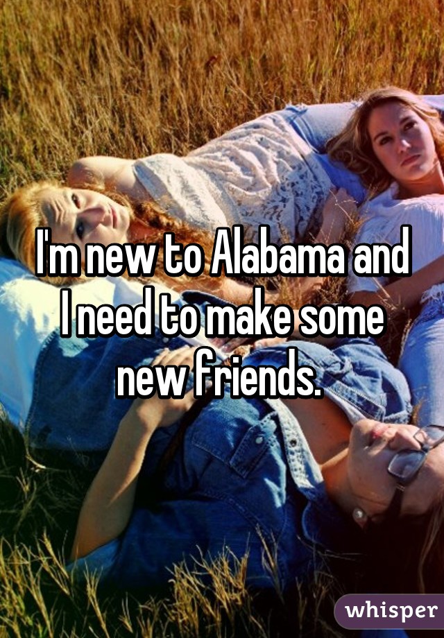 I'm new to Alabama and I need to make some new friends. 