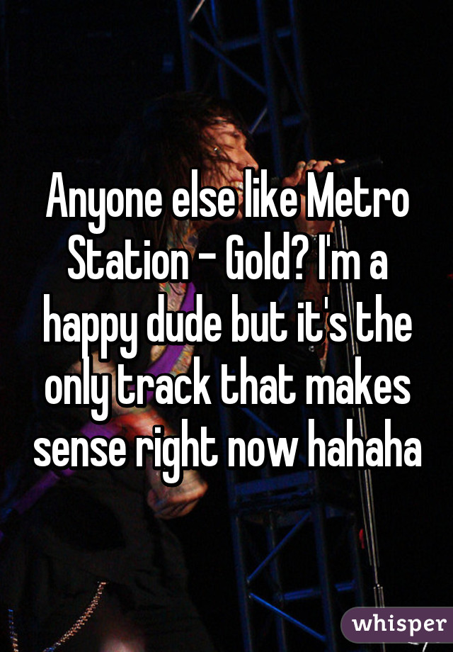 Anyone else like Metro Station - Gold? I'm a happy dude but it's the only track that makes sense right now hahaha