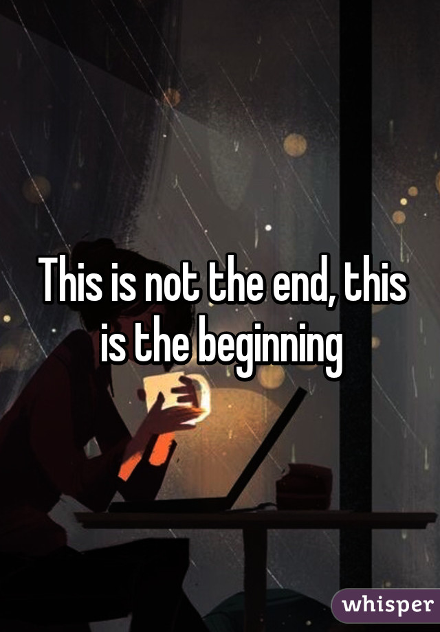 This is not the end, this is the beginning