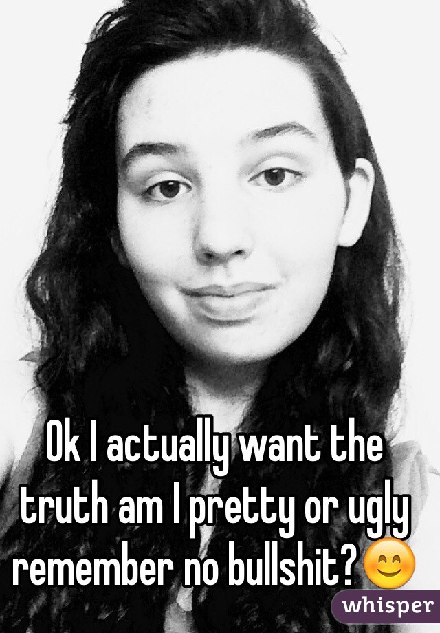 Ok I actually want the truth am I pretty or ugly remember no bullshit?😊