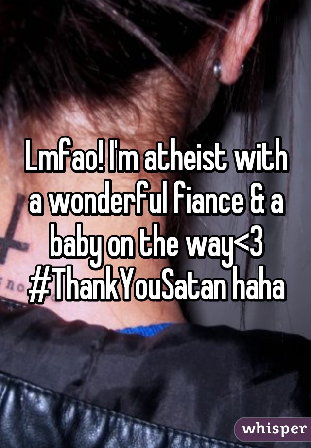 Lmfao! I'm atheist with a wonderful fiance & a baby on the way<3
#ThankYouSatan haha