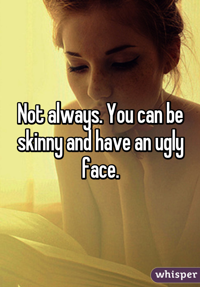 Not always. You can be skinny and have an ugly face.