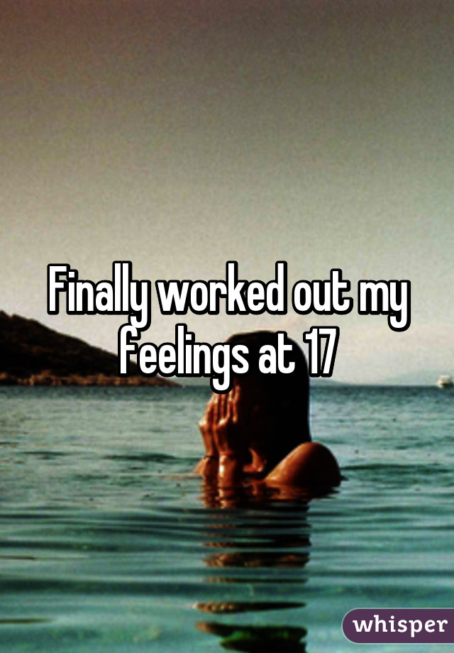 Finally worked out my feelings at 17