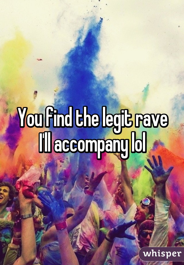 You find the legit rave I'll accompany lol