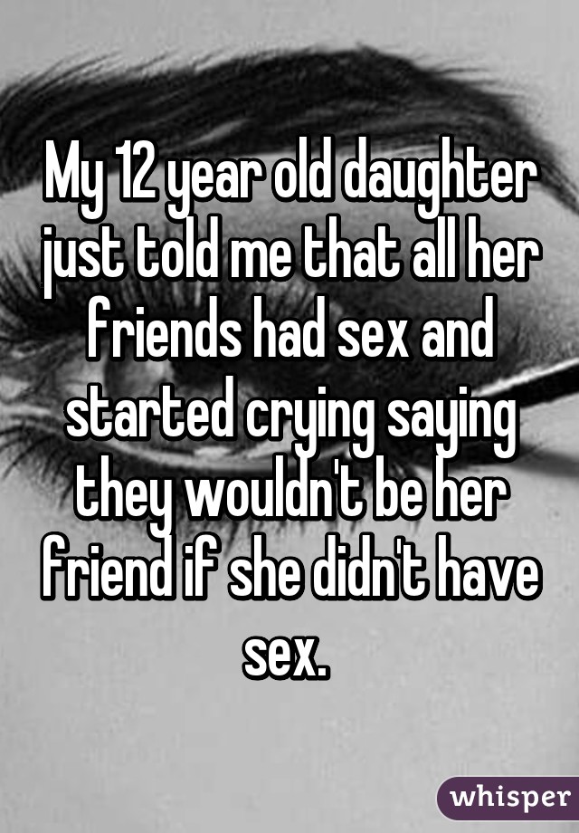 My 12 year old daughter just told me that all her friends had sex and started crying saying they wouldn't be her friend if she didn't have sex. 