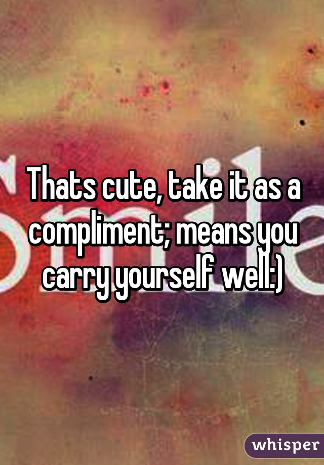 Thats cute, take it as a compliment; means you carry yourself well:)