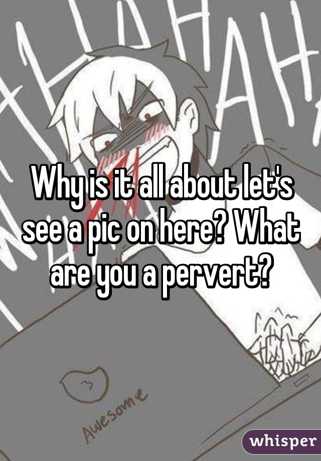 Why is it all about let's see a pic on here? What are you a pervert?