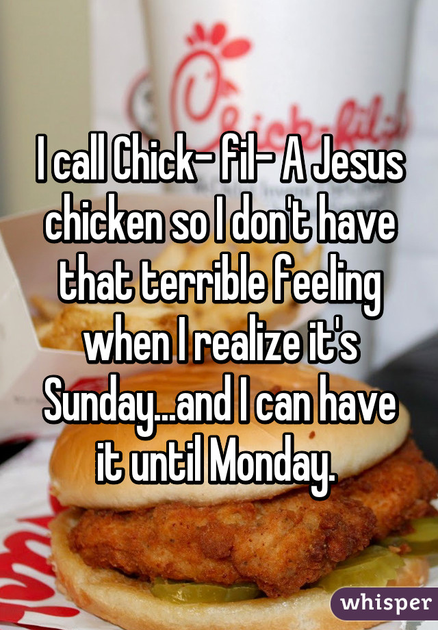 I call Chick- fil- A Jesus chicken so I don't have that terrible feeling when I realize it's Sunday...and I can have it until Monday. 