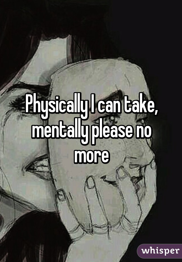 Physically I can take,
mentally please no more