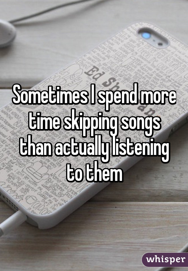 Sometimes I spend more time skipping songs than actually listening to them