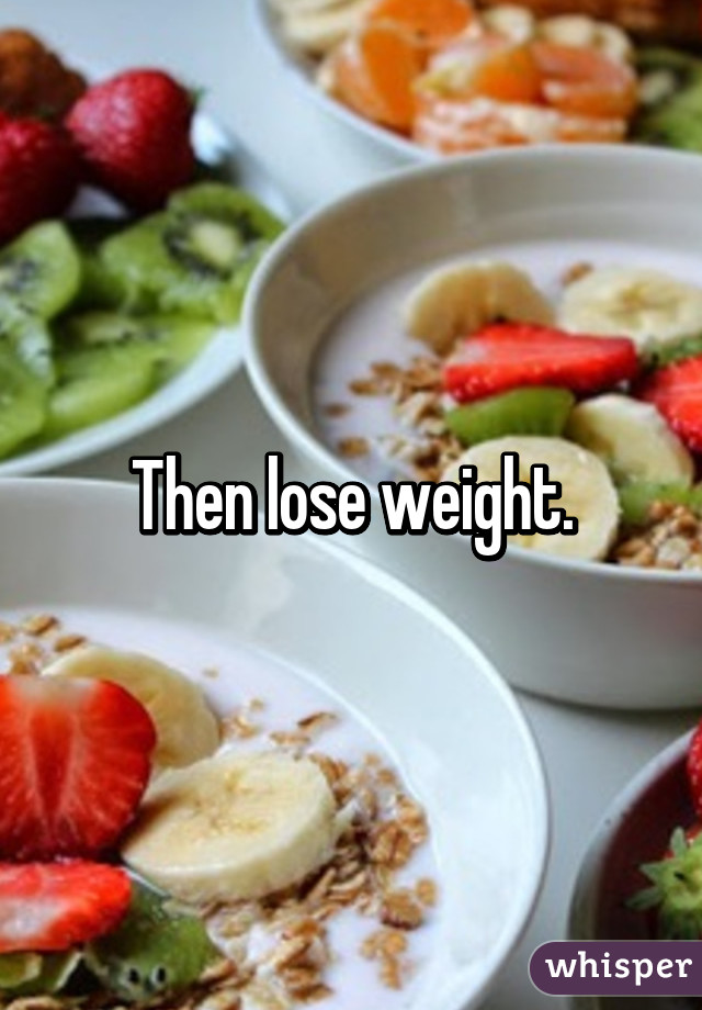 Then lose weight.