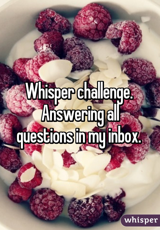 Whisper challenge. 
Answering all questions in my inbox. 