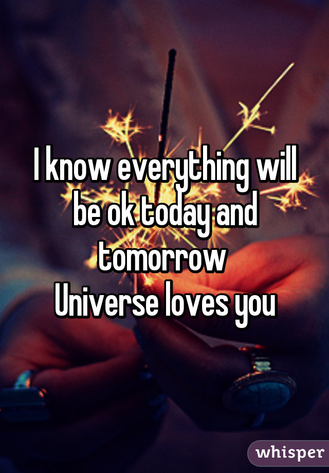 I know everything will be ok today and tomorrow 
Universe loves you