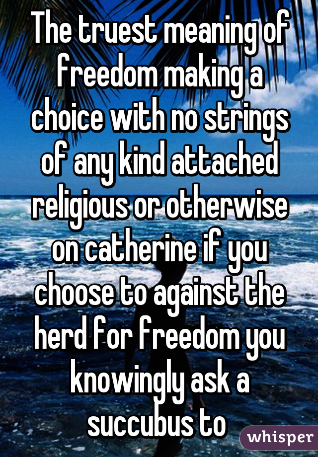 The truest meaning of freedom making a choice with no strings of any kind attached religious or otherwise on catherine if you choose to against the herd for freedom you knowingly ask a succubus to 