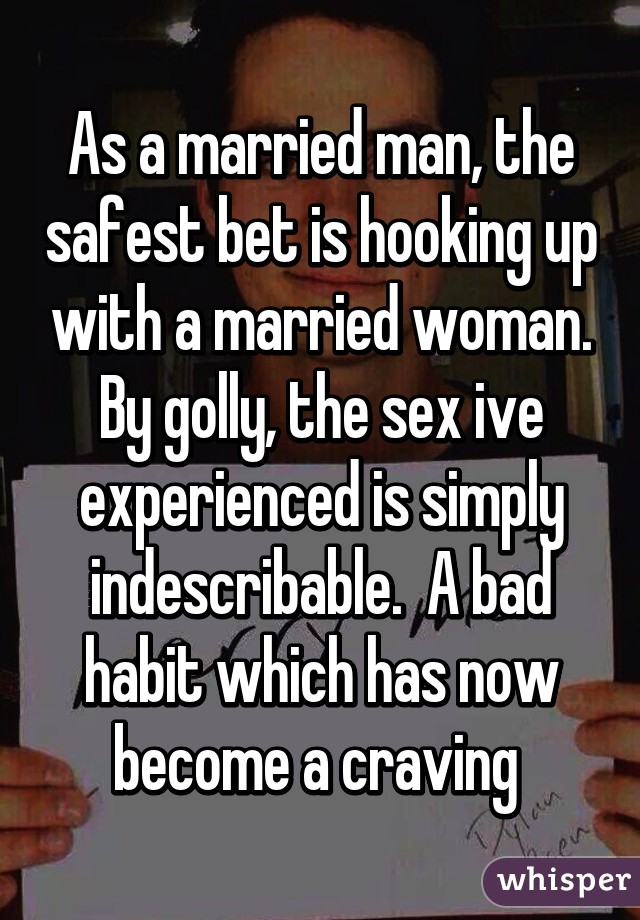 As a married man, the safest bet is hooking up with a married woman. By golly, the sex ive experienced is simply indescribable.  A bad habit which has now become a craving 