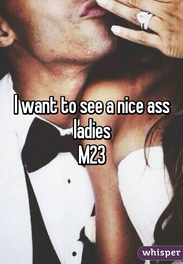 I want to see a nice ass ladies
M23