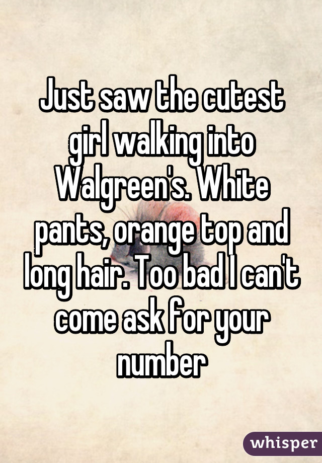 Just saw the cutest girl walking into Walgreen's. White pants, orange top and long hair. Too bad I can't come ask for your number