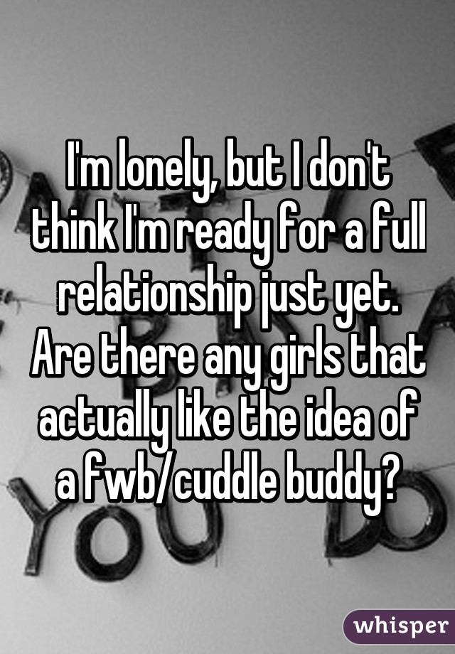 I'm lonely, but I don't think I'm ready for a full relationship just yet. Are there any girls that actually like the idea of a fwb/cuddle buddy?