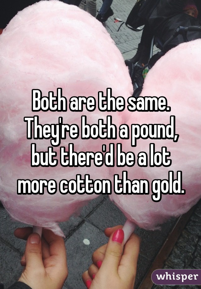 Both are the same. They're both a pound, but there'd be a lot more cotton than gold.