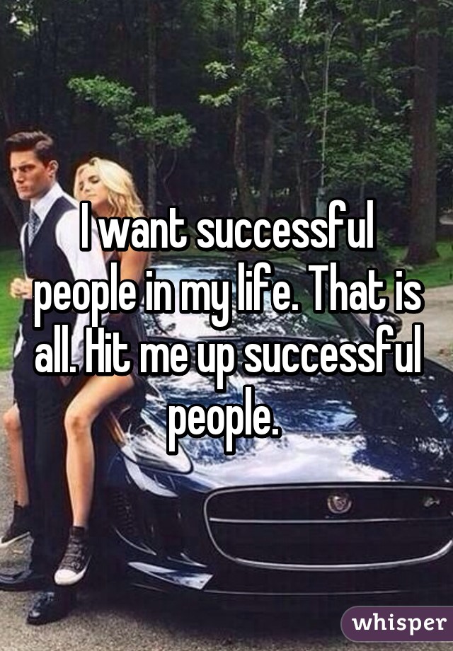 I want successful people in my life. That is all. Hit me up successful people. 