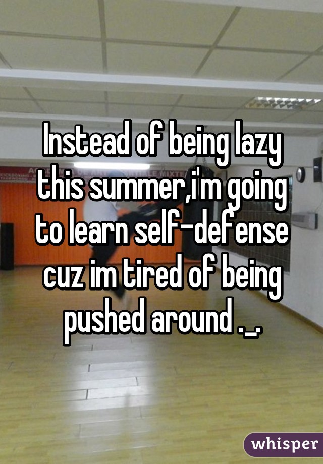 Instead of being lazy this summer,i'm going to learn self-defense cuz im tired of being pushed around ._.