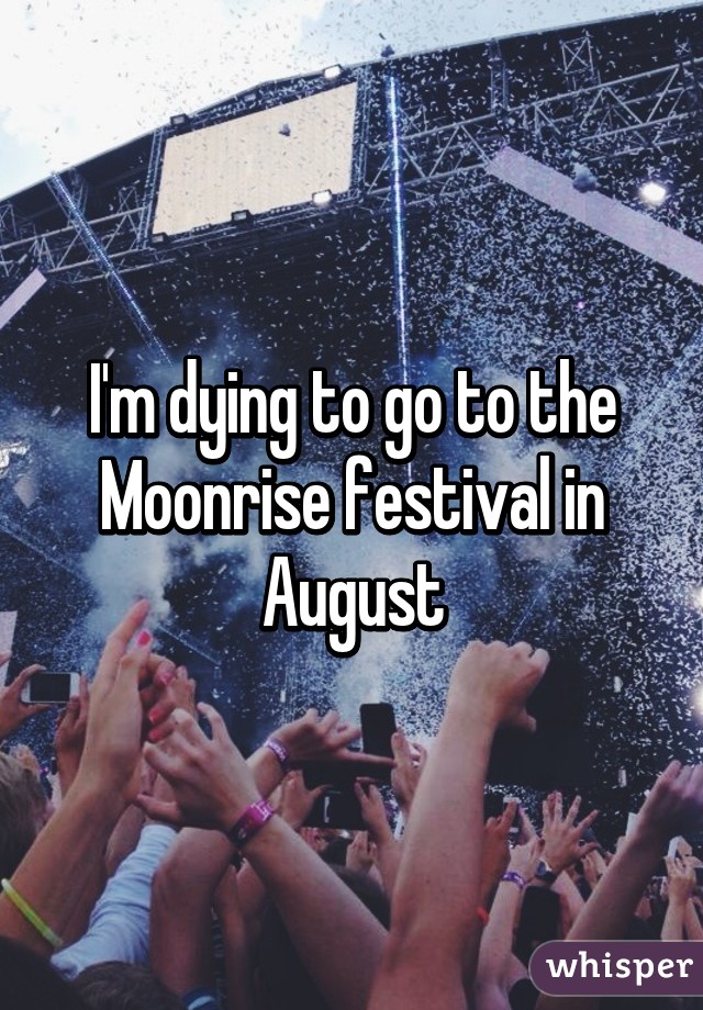 I'm dying to go to the Moonrise festival in August