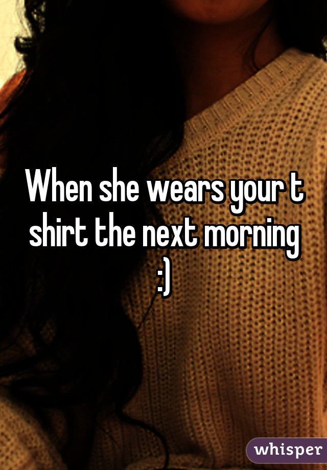 When she wears your t shirt the next morning :)