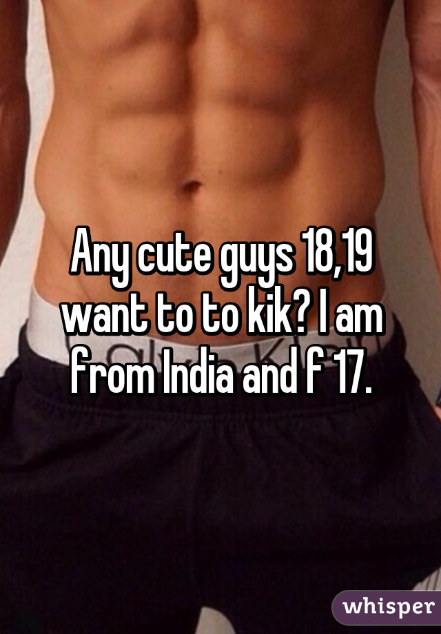 Any cute guys 18,19 want to to kik? I am from India and f 17.