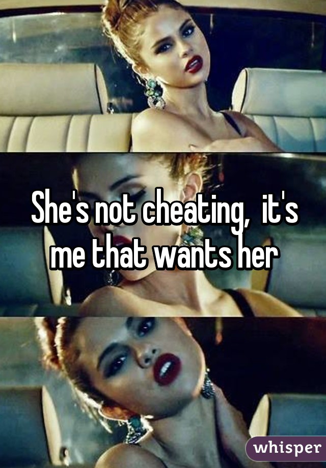 She's not cheating,  it's me that wants her