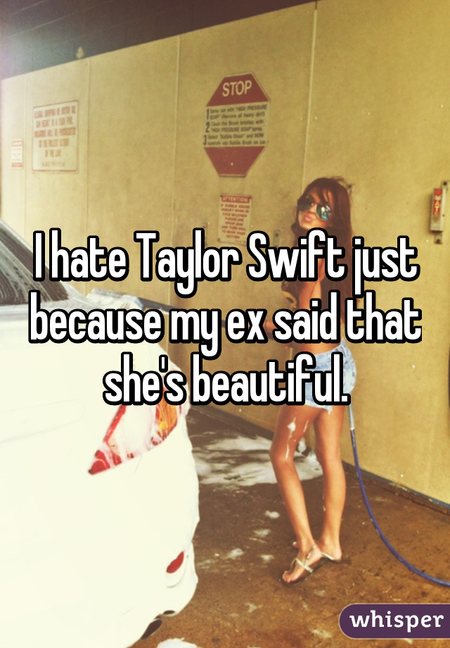 I hate Taylor Swift just because my ex said that she's beautiful.