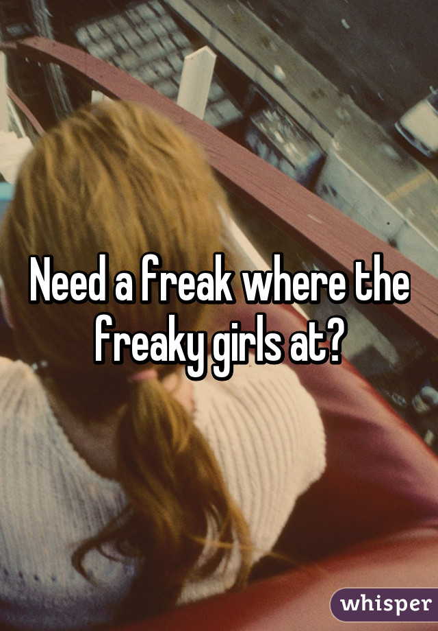 Need a freak where the freaky girls at?