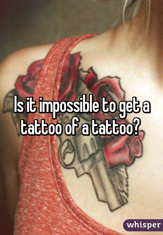 Is it impossible to get a tattoo of a tattoo? 