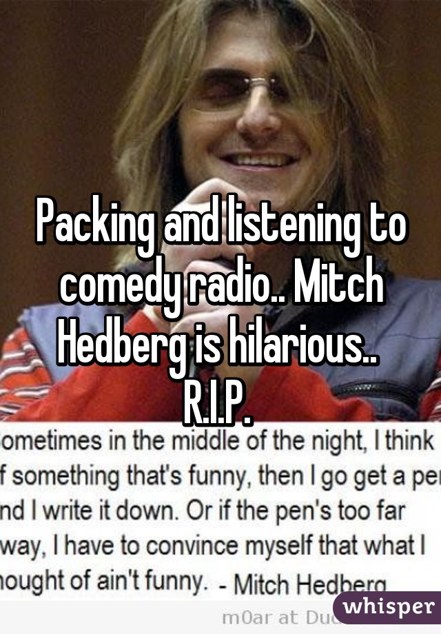 Packing and listening to comedy radio.. Mitch Hedberg is hilarious.. 
R.I.P. 