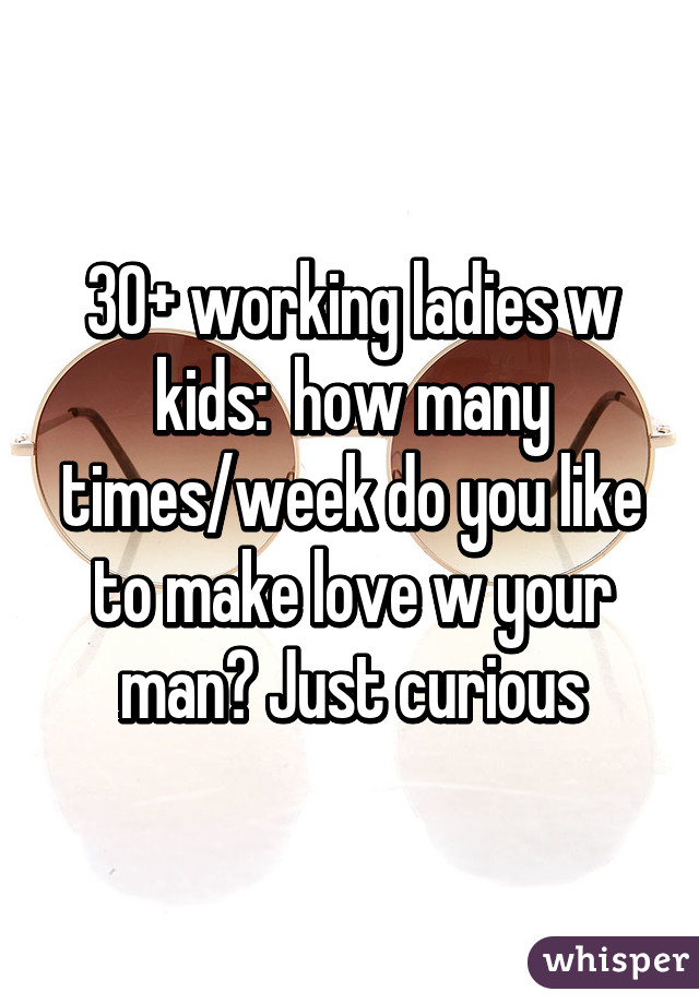 30+ working ladies w kids:  how many times/week do you like to make love w your man? Just curious