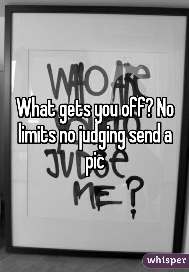 What gets you off? No limits no judging send a pic