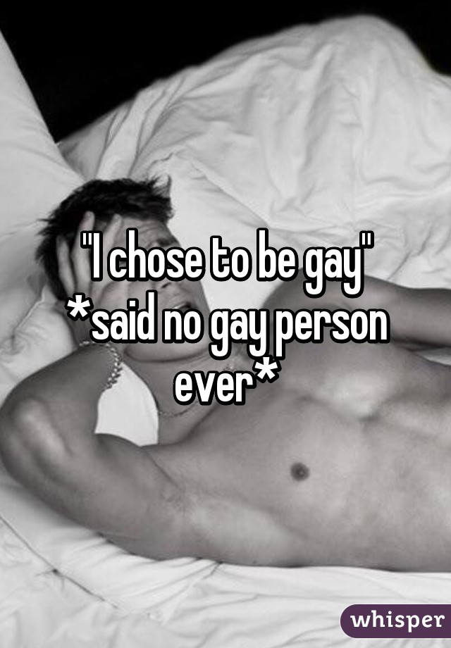 "I chose to be gay"
*said no gay person ever*