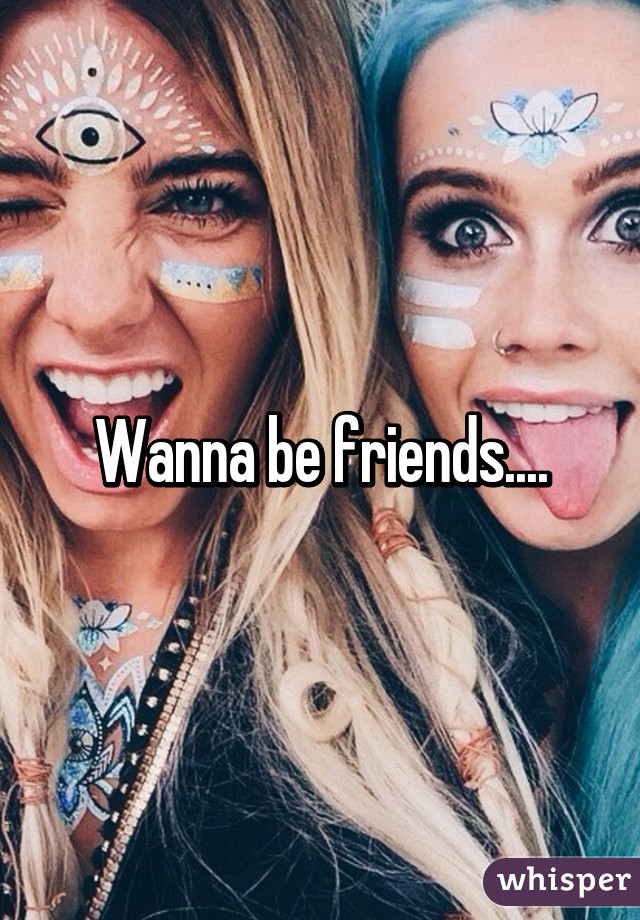 Wanna be friends....