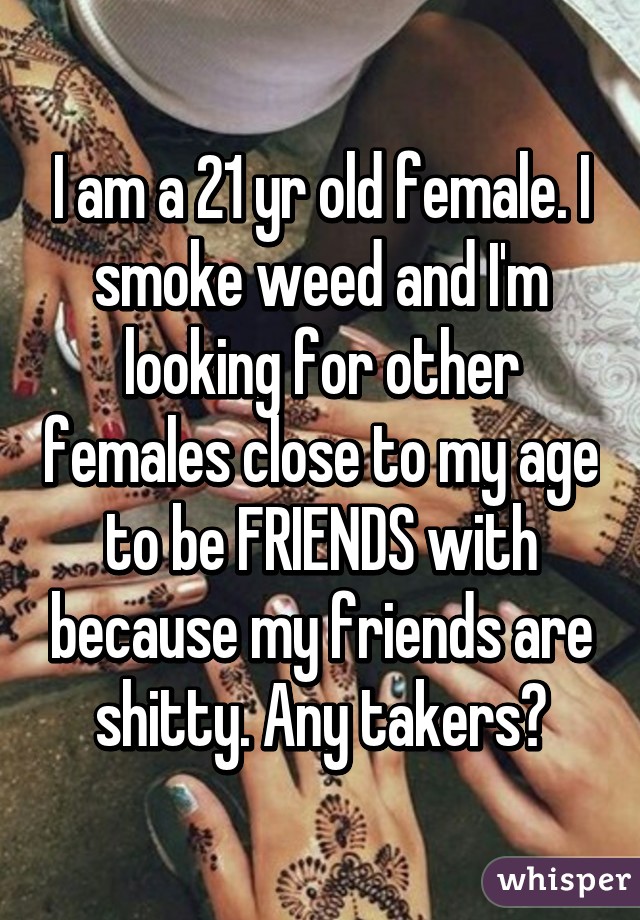 I am a 21 yr old female. I smoke weed and I'm looking for other females close to my age to be FRIENDS with because my friends are shitty. Any takers?