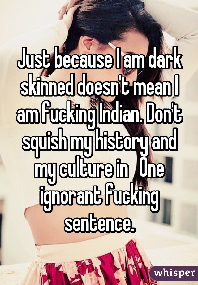 Just because I am dark skinned doesn't mean I am fucking Indian. Don't squish my history and my culture in   One ignorant fucking sentence.