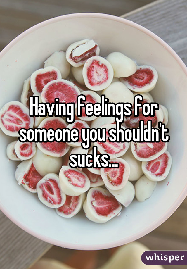 Having feelings for someone you shouldn't sucks...