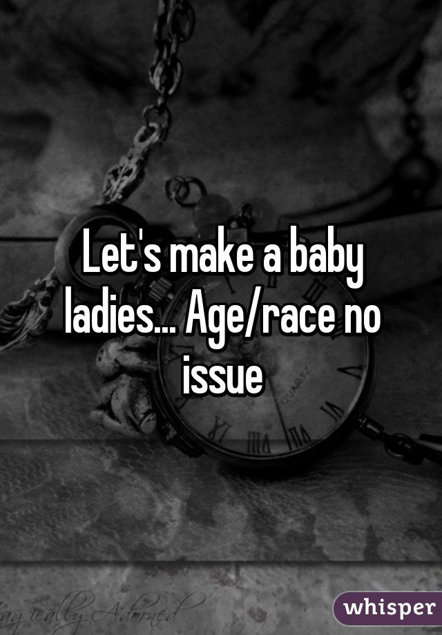 Let's make a baby ladies... Age/race no issue