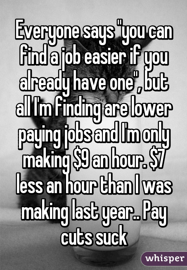 Everyone says "you can find a job easier if you already have one", but all I'm finding are lower paying jobs and I'm only making $9 an hour. $7 less an hour than I was making last year.. Pay cuts suck