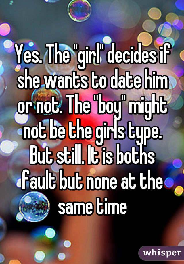 Yes. The "girl" decides if she wants to date him or not. The "boy" might not be the girls type. But still. It is boths fault but none at the same time