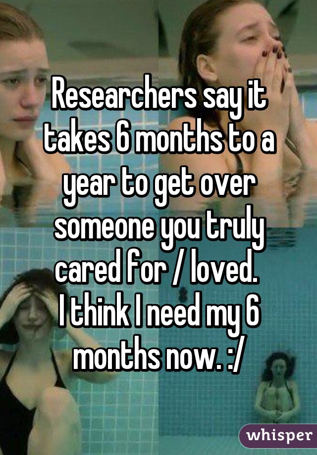 Researchers say it takes 6 months to a year to get over someone you truly cared for / loved. 
I think I need my 6 months now. :/