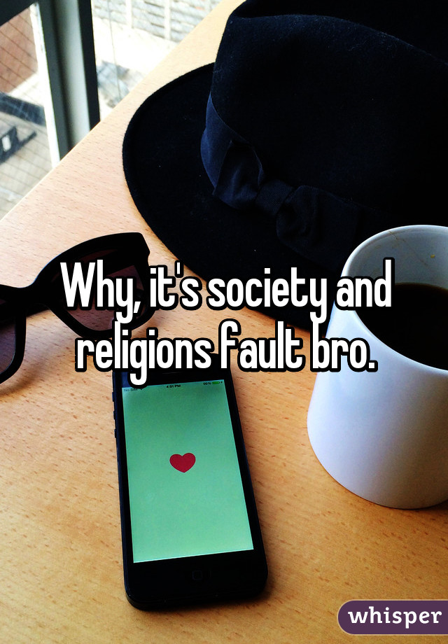 Why, it's society and religions fault bro.