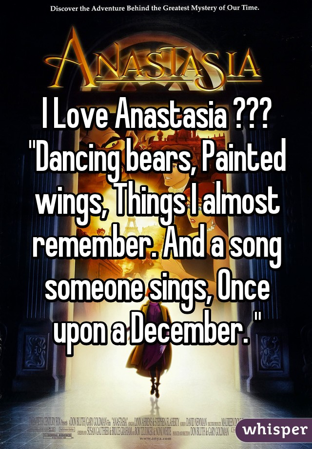 I Love Anastasia ♡♡♡ "Dancing bears, Painted wings, Things I almost remember. And a song someone sings, Once upon a December. "