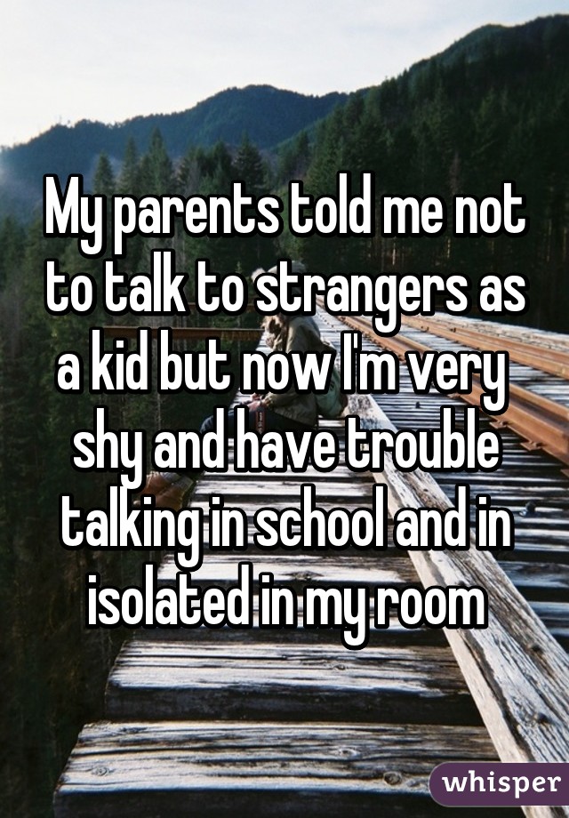 My parents told me not to talk to strangers as a kid but now I'm very  shy and have trouble talking in school and in isolated in my room