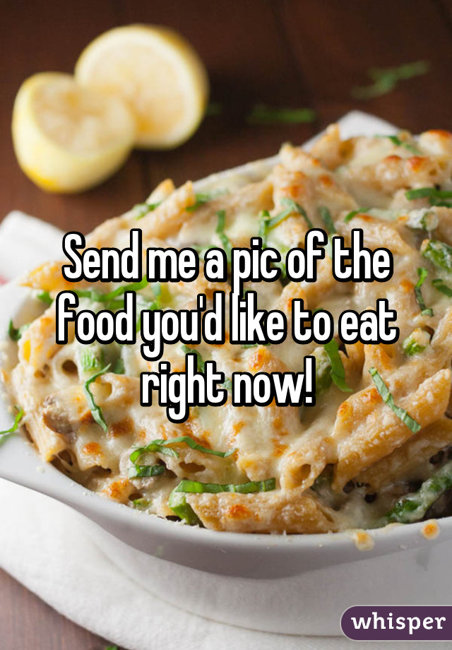 Send me a pic of the food you'd like to eat right now!