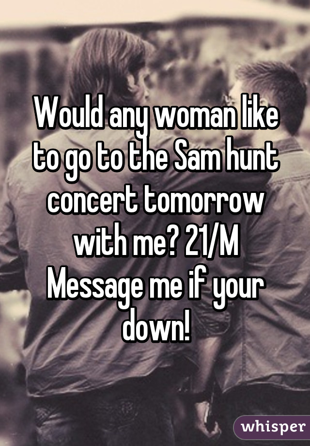 Would any woman like to go to the Sam hunt concert tomorrow with me? 21/M
Message me if your down!