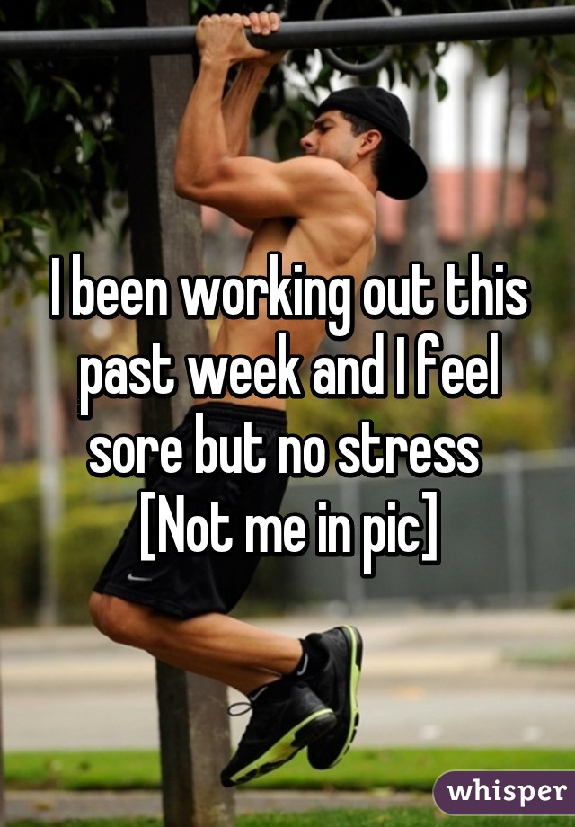 I been working out this past week and I feel sore but no stress 
[Not me in pic]